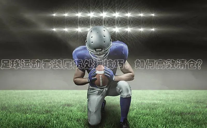 耀世平台注册开户美团足球运动套装尾货处理技巧，如何高效清仓？