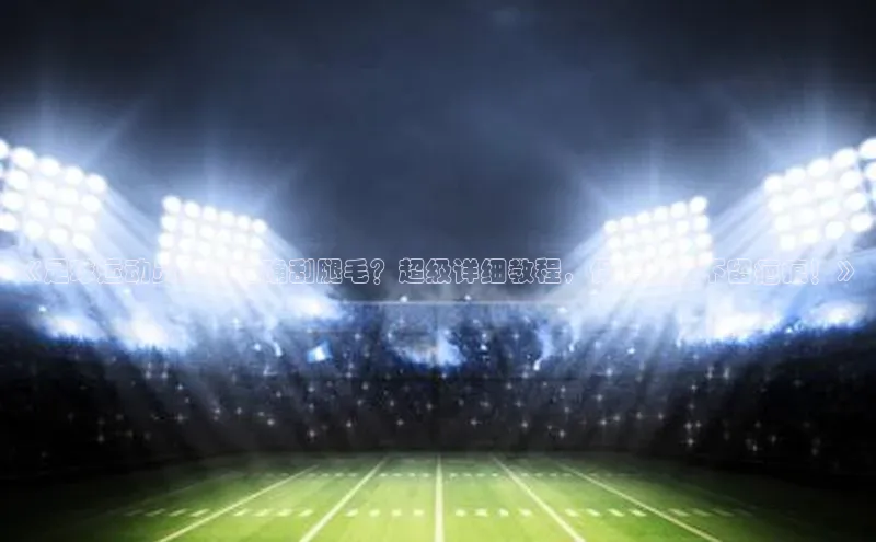 耀世平台官网一径科技《足球运动员如何正确刮腿毛？超级详细教程，保护皮肤不留疤痕！》