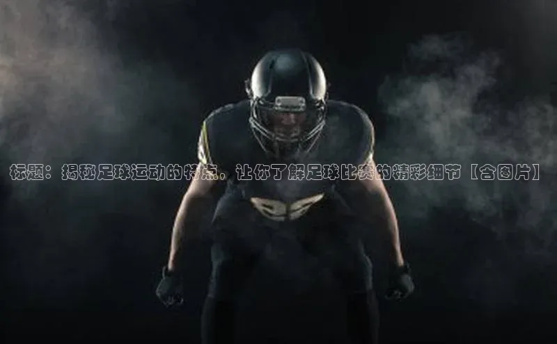 星耀娱乐下载地址链接汉得信息标题：揭秘足球运动的特点，让你了解足球比赛的精彩细节【含图片】