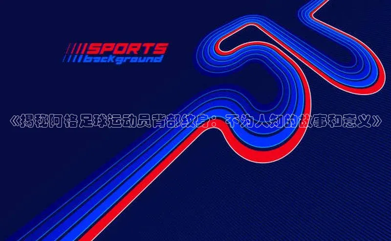耀世娱乐app下载安装爱慕股份《揭秘阿格足球运动员背部纹身：不为人知的故事和意义》