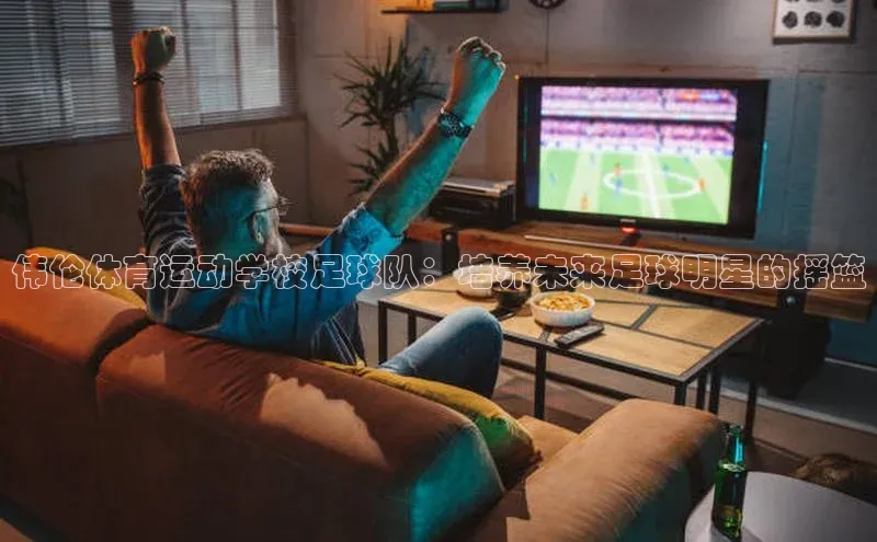 耀世游戏平台官网入口金山办公伟伦体育运动学校足球队：培养未来足球明星的摇篮