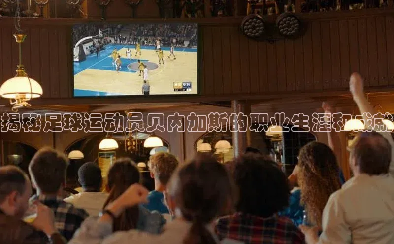 耀世娱乐注册登录宣亚国际揭秘足球运动员贝内加斯的职业生涯和成就