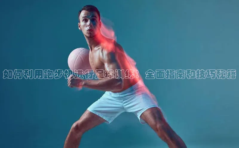 耀世平台登录网页版极氪智能科技如何利用跑步机进行足球训练：全面指南和技巧秘籍