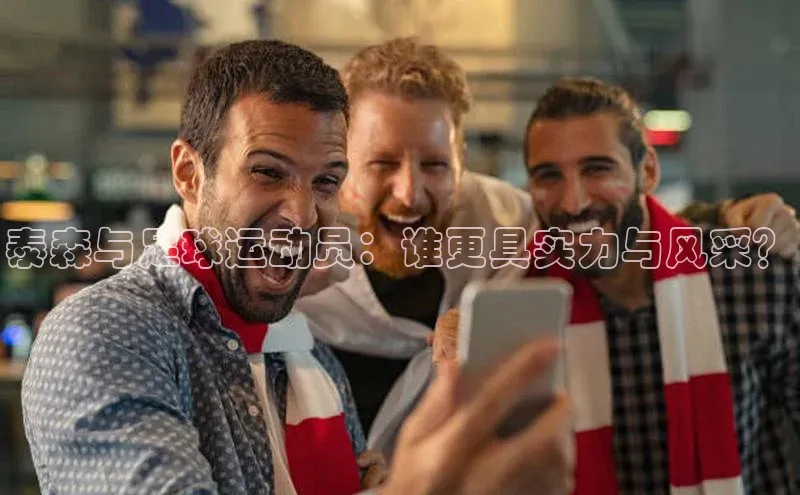 耀世娱乐平台注册百度手机卫士泰森与足球运动员：谁更具实力与风采？