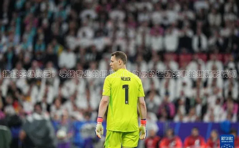 耀世平台登录官网元隆雅图捕捉赛场风云：寻找专业的摄像团队为你的运动赛事拍摄精彩瞬间