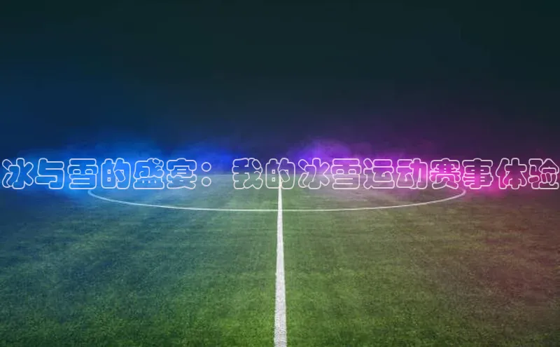 耀世娱乐登录地址巴美列捷福冰与雪的盛宴：我的冰雪运动赛事体验