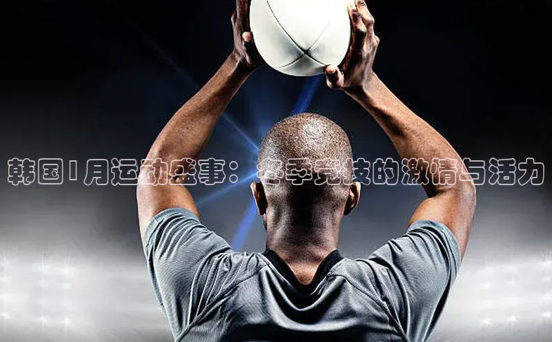 耀世平台登录官网神思电子韩国1月运动盛事：冬季竞技的激情与活力