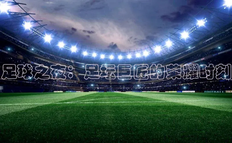 耀世平台官网百度取证足球之夜：足坛巨匠的荣耀时刻