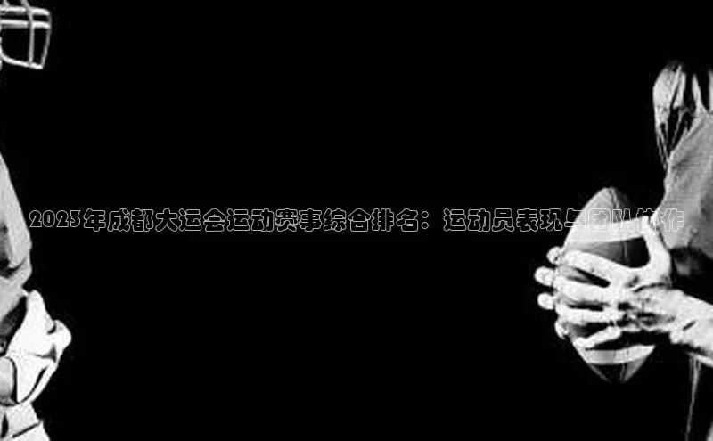 耀世平台官网登录入口颐驰 062023年成都大运会运动赛事综合排名：运动员表现与团队协作