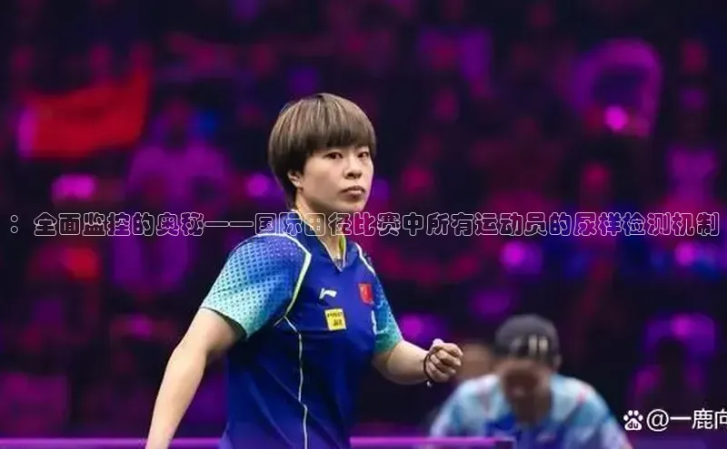 星耀娱乐棋牌最新版华策影视：全面监控的奥秘——国际田径比赛中所有运动员的尿样检测机制