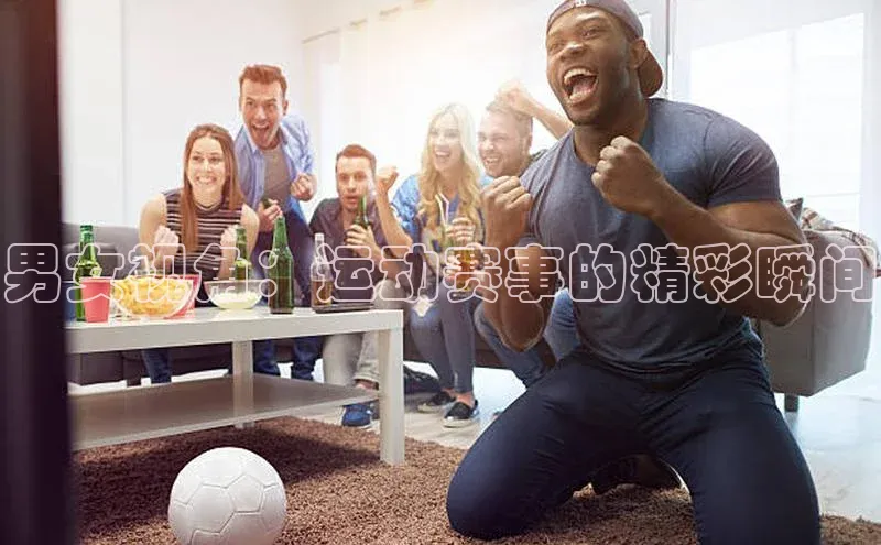 耀世登录字节跳动男女视角：运动赛事的精彩瞬间