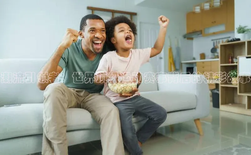 潮流引领者：世界顶级运动赛事背后的精彩故事