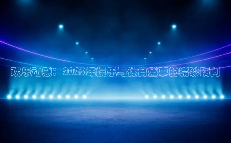 欢乐动感：2023年娱乐与体育盛事的精彩瞬间