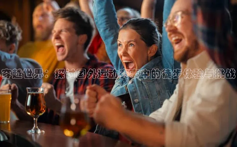 穿越世界：探讨国外运动赛事中的徒步体验与挑战