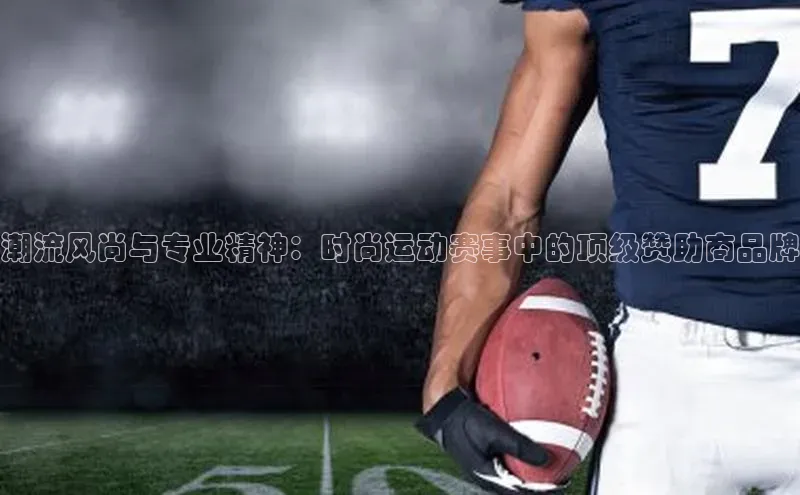 潮流风尚与专业精神：时尚运动赛事中的顶级赞助商品牌