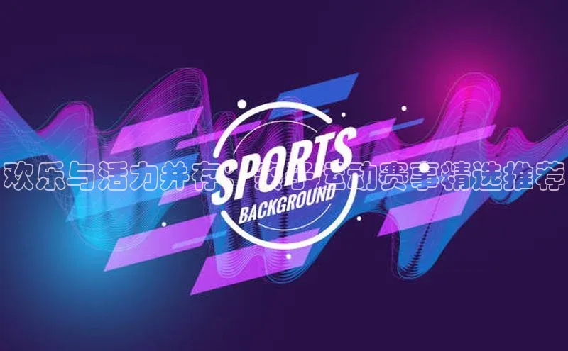 欢乐与活力并存：亲子运动赛事精选推荐