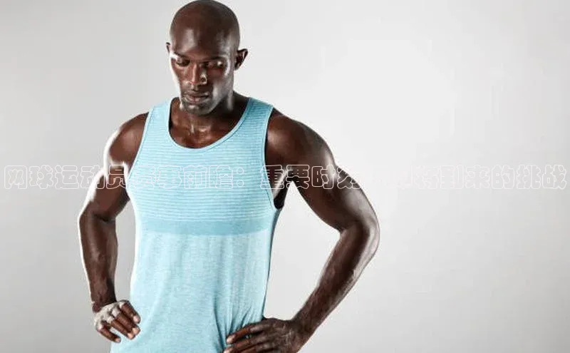 网球运动员赛事前瞻：重要时刻与即将到来的挑战