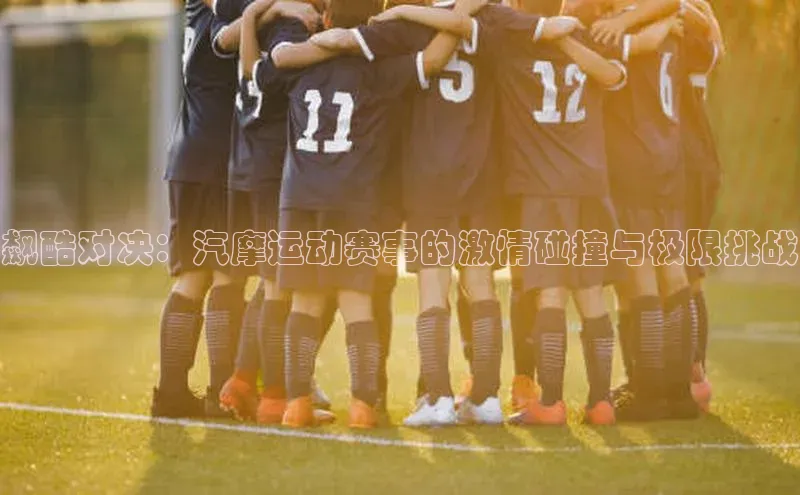 飙酷对决：汽摩运动赛事的激情碰撞与极限挑战