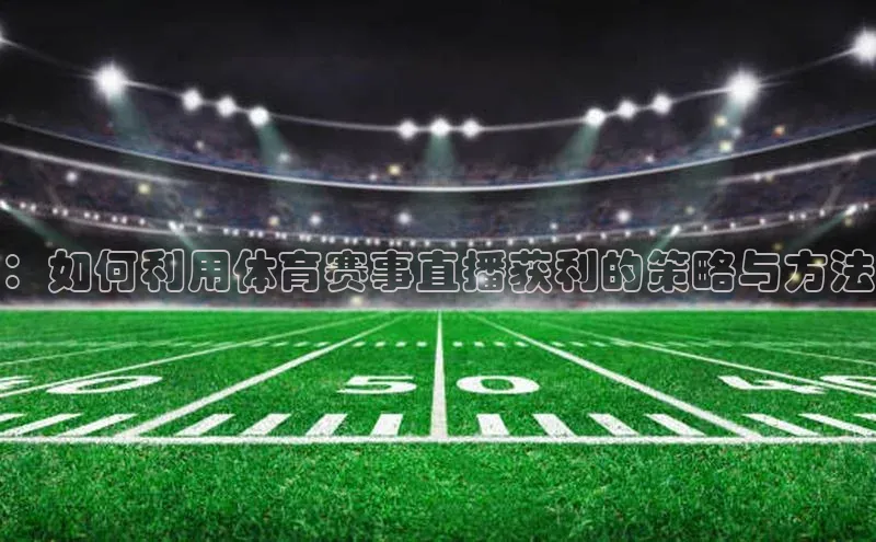 ：如何利用体育赛事直播获利的策略与方法