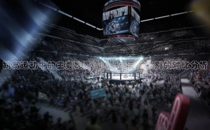 跳高运动中的主要比赛：国际与全国级别的对比分析