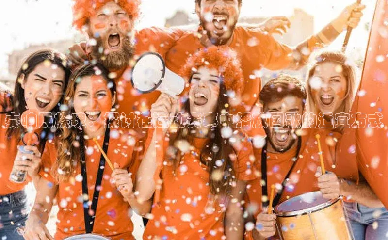 奏响民族魂：探讨在运动赛事中播放国歌的适宜方式