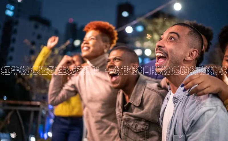 红牛极限运动生死竞速：一场超越自我极限的终极挑战