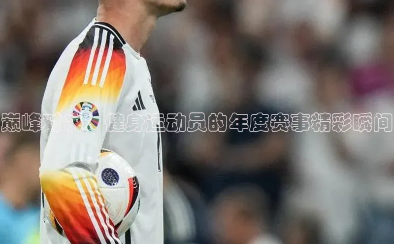 巅峰对决：健身运动员的年度赛事精彩瞬间