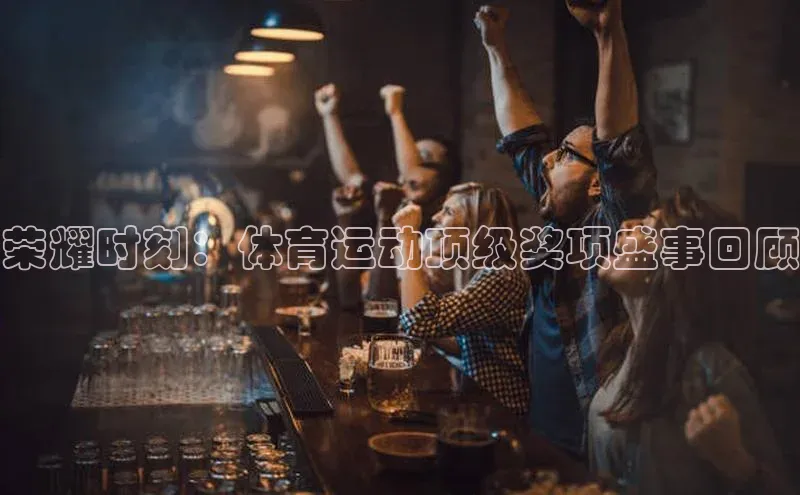 荣耀时刻：体育运动顶级奖项盛事回顾