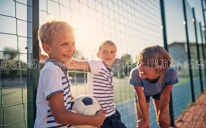 麻将运动的竞赛规则与赛事介绍：最新比赛动态