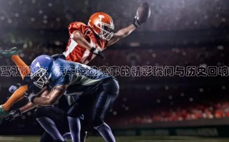 驾驭激情：汽车运动赛事的精彩瞬间与历史回响