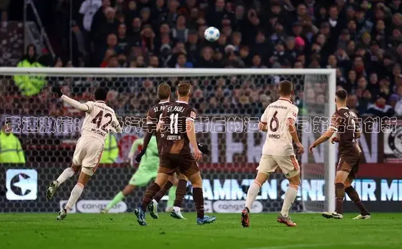 竞速激情：顶级汽车赛事背后的运动公司策略与创新