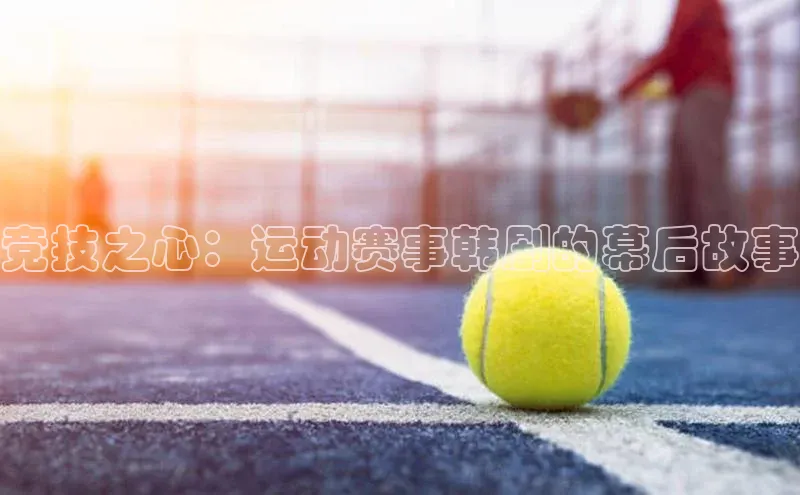 竞技之心：运动赛事韩剧的幕后故事