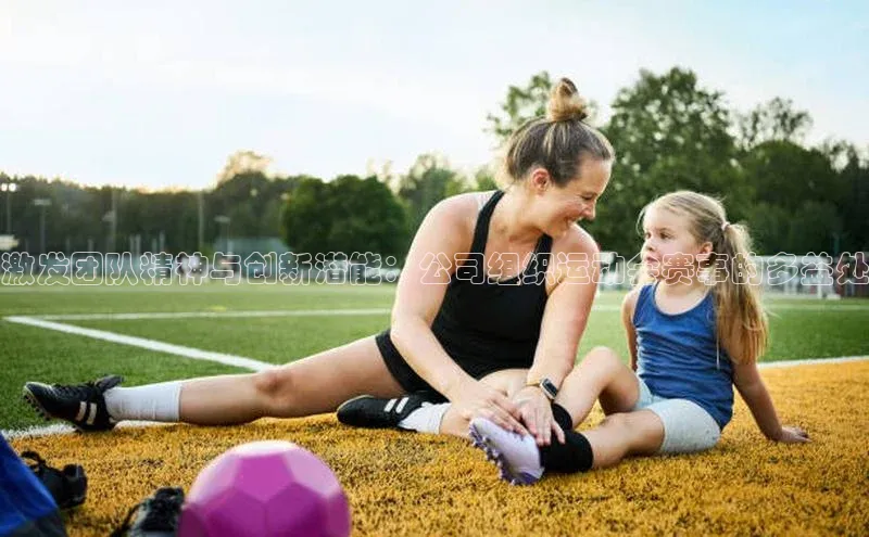 激发团队精神与创新潜能：公司组织运动会赛事的多益处