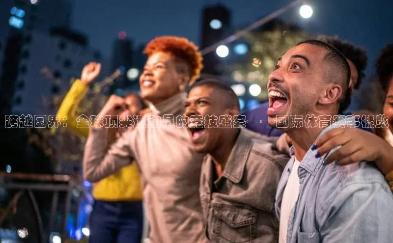 跨越国界：全球顶尖运动员的竞技盛宴——国际体育赛事概览