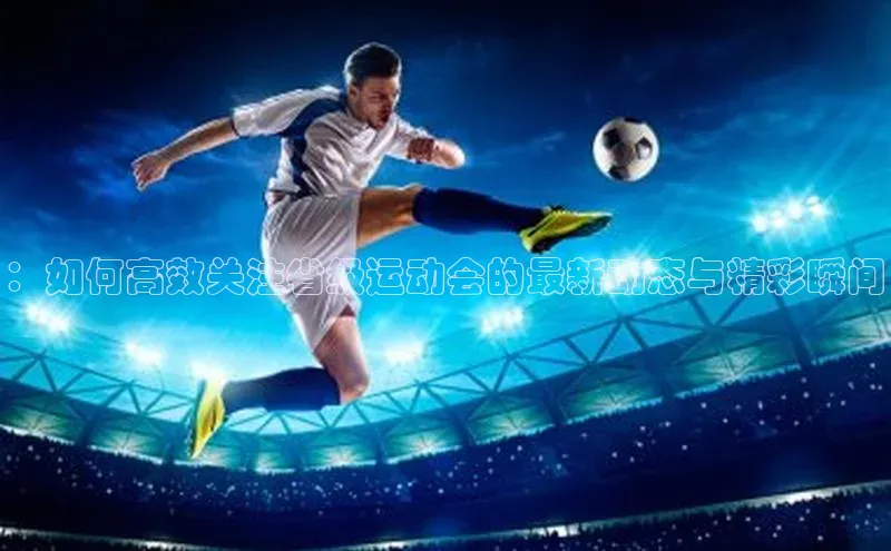 ：如何高效关注省级运动会的最新动态与精彩瞬间