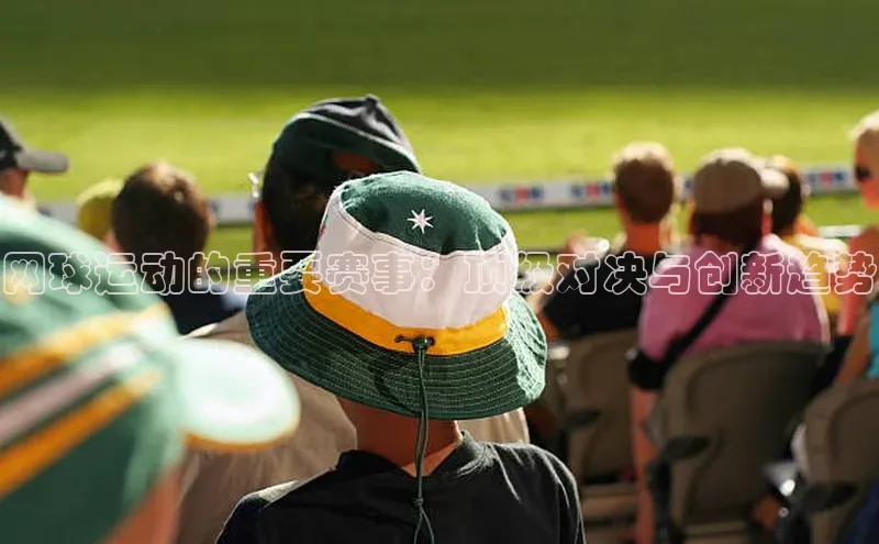 网球运动的重要赛事：顶级对决与创新趋势