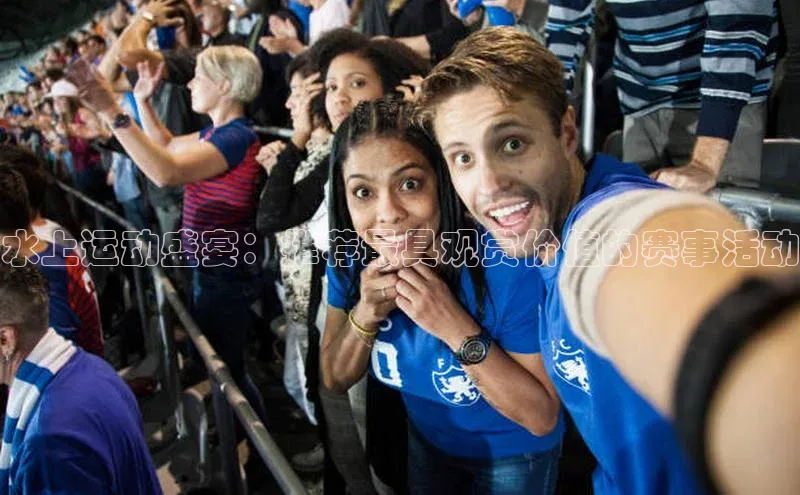 水上运动盛宴：推荐最具观赏价值的赛事活动