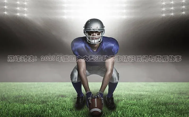 巅峰对决：2023年度国内大型运动赛事精彩瞬间与背后故事