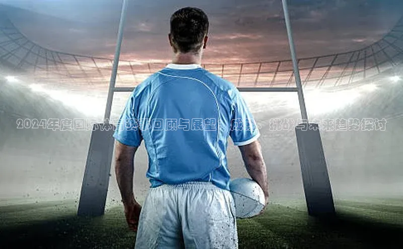 2024年度国际体育赛事回顾与展望：成就、挑战与未来趋势探讨