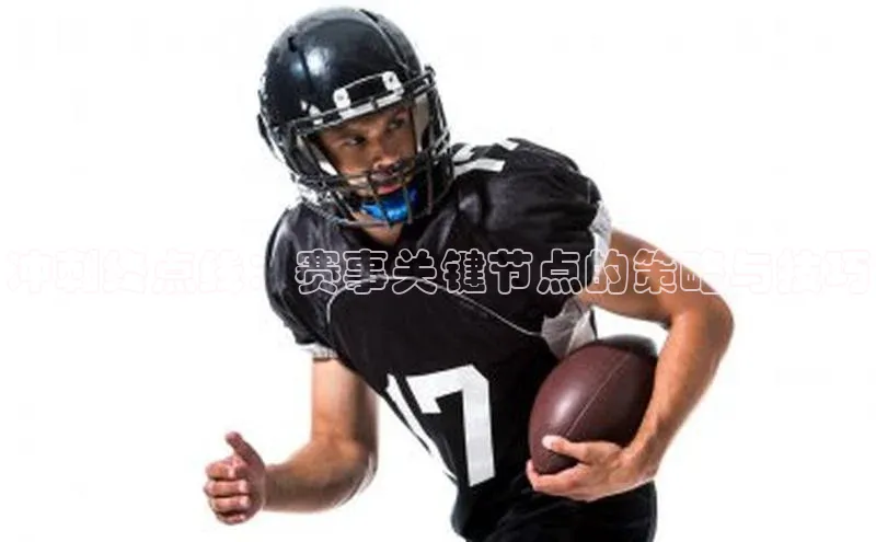 冲刺终点线：赛事关键节点的策略与技巧