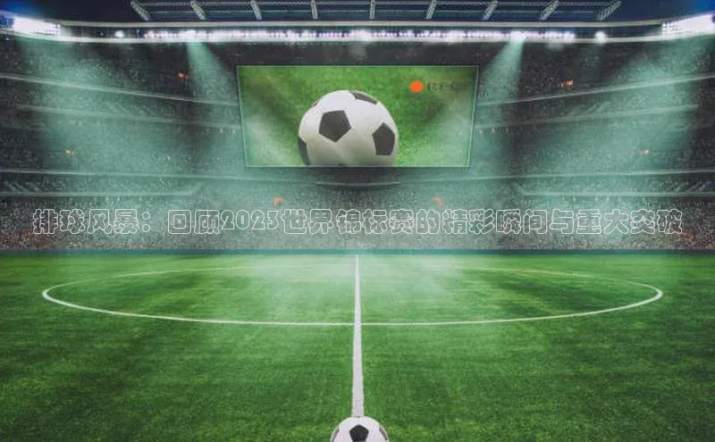 排球风暴：回顾2023世界锦标赛的精彩瞬间与重大突破