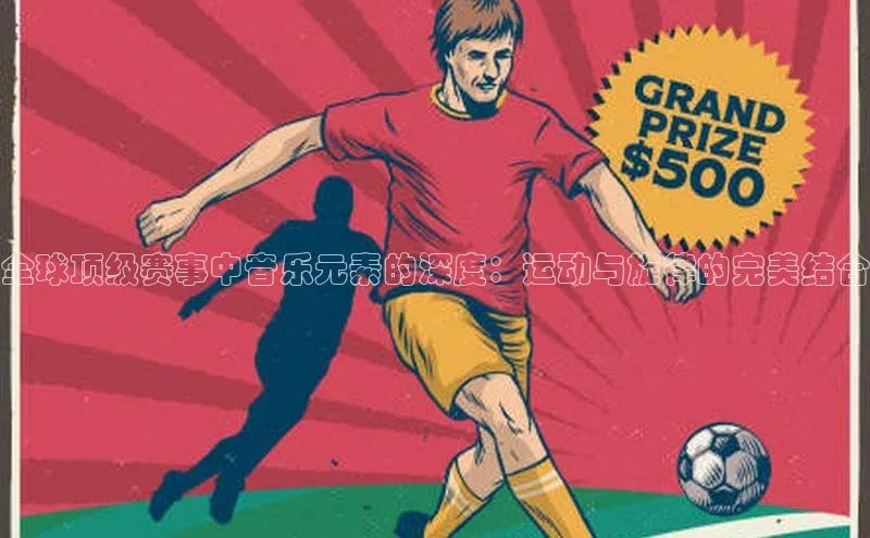 全球顶级赛事中音乐元素的深度：运动与旋律的完美结合