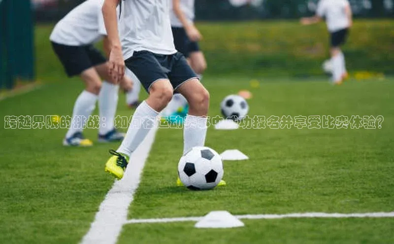 跨越界限的挑战：如何在运动赛事中成功报名并享受比赛体验？