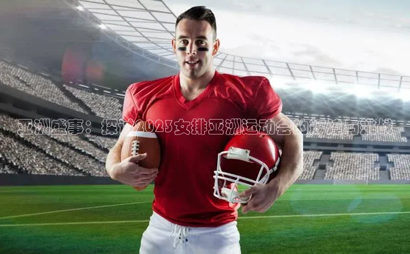 亚洲盛事：探讨2023女排亚洲运动会的辉煌与挑战