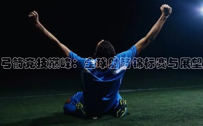 弓箭竞技巅峰：全球射箭锦标赛与展望