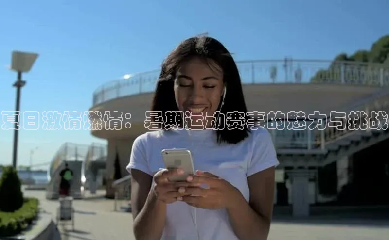 夏日激情燃情：暑期运动赛事的魅力与挑战