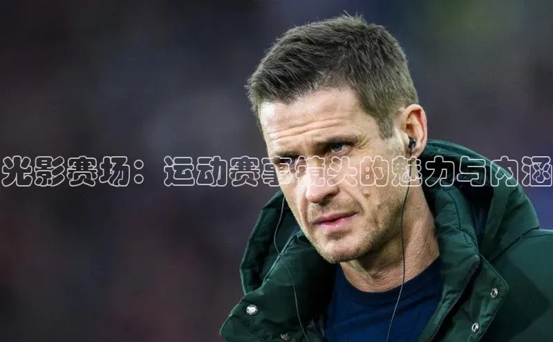 光影赛场：运动赛事镜头的魅力与内涵